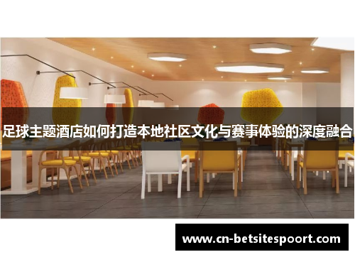 足球主题酒店如何打造本地社区文化与赛事体验的深度融合