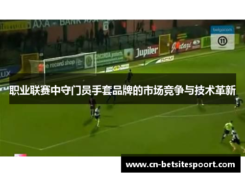 职业联赛中守门员手套品牌的市场竞争与技术革新