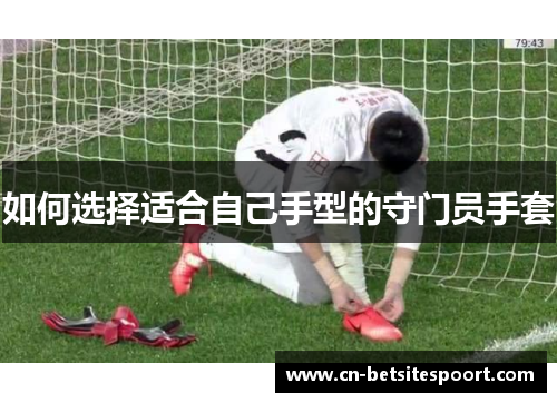 如何选择适合自己手型的守门员手套