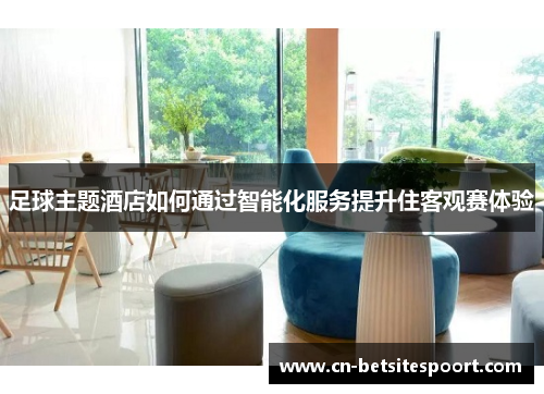 足球主题酒店如何通过智能化服务提升住客观赛体验